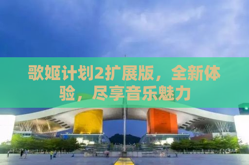 歌姬计划2扩展版，全新体验，尽享音乐魅力