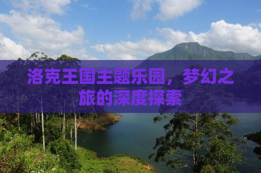 洛克王国主题乐园，梦幻之旅的深度探索