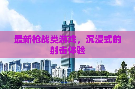 最新枪战类游戏，沉浸式的射击体验
