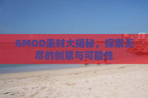 GMOD素材大揭秘，探索无尽的创意与可能性