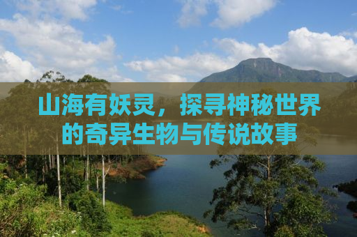 山海有妖灵，探寻神秘世界的奇异生物与传说故事