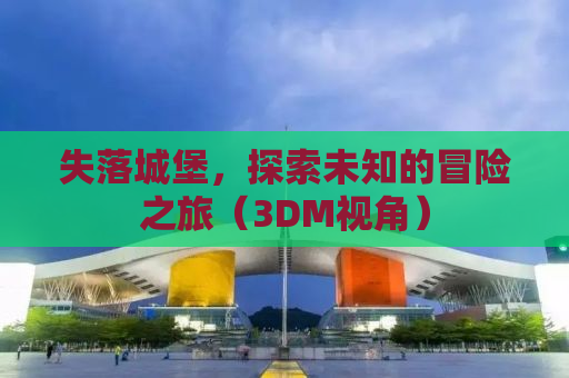 失落城堡，探索未知的冒险之旅（3DM视角）