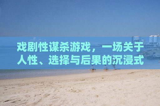 戏剧性谋杀游戏，一场关于人性、选择与后果的沉浸式体验