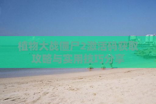 植物大战僵尸2激活码获取攻略与实用技巧分享