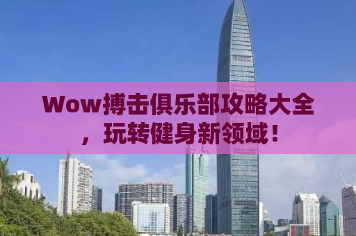Wow搏击俱乐部攻略大全，玩转健身新领域！