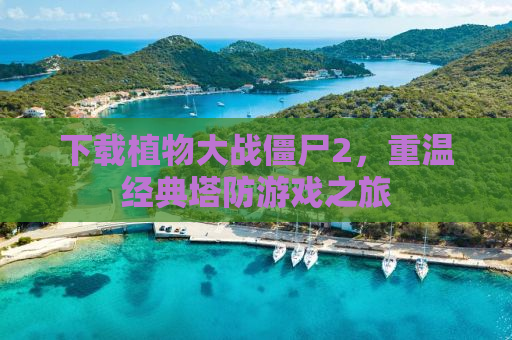 下载植物大战僵尸2，重温经典塔防游戏之旅