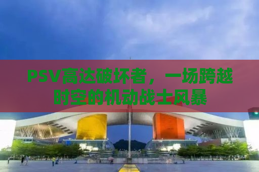 PSV高达破坏者，一场跨越时空的机动战士风暴