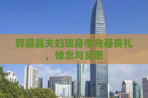郭晶晶夫妇现身李兆基丧礼，悼念与反思