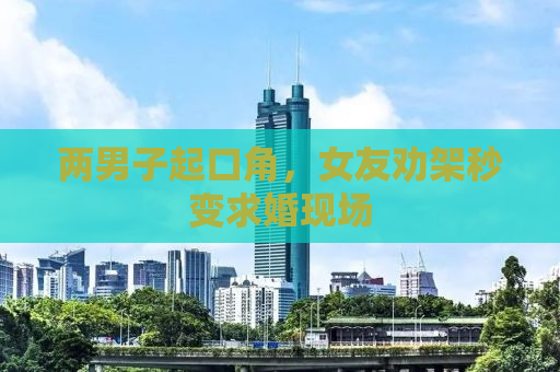 两男子起口角，女友劝架秒变求婚现场