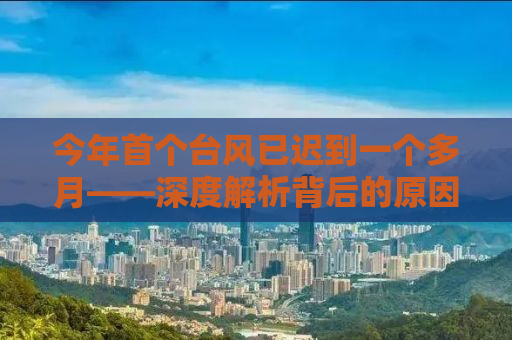 今年首个台风已迟到一个多月——深度解析背后的原因及应对之策