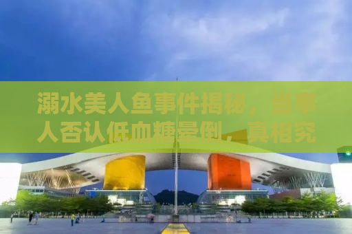 溺水美人鱼事件揭秘，当事人否认低血糖晕倒，真相究竟如何？