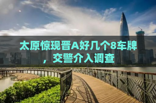 太原惊现晋A好几个8车牌，交警介入调查