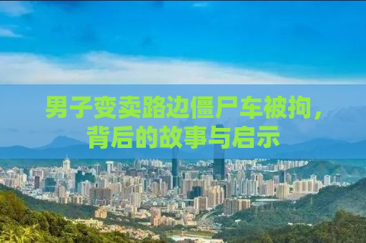 男子变卖路边僵尸车被拘，背后的故事与启示