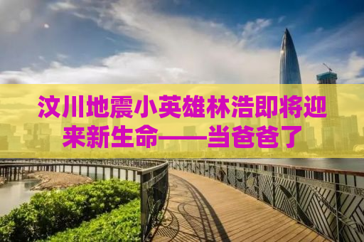 汶川地震小英雄林浩即将迎来新生命——当爸爸了
