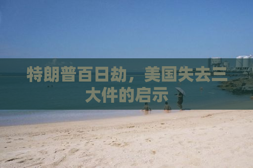 特朗普百日劫，美国失去三大件的启示