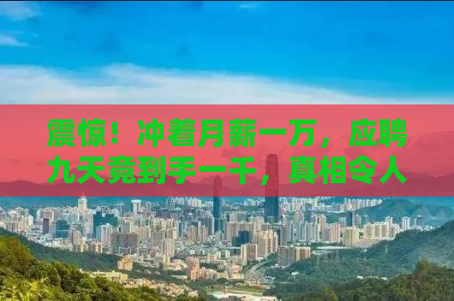震惊！冲着月薪一万，应聘九天竟到手一千，真相令人深思