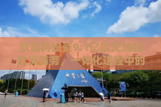 欧盟将投资9.1亿欧元加强欧洲防务，一体化进程中的安全与未来挑战