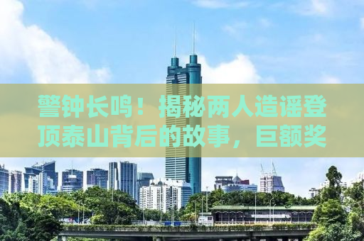 警钟长鸣！揭秘两人造谣登顶泰山背后的故事，巨额奖金背后的法律责任