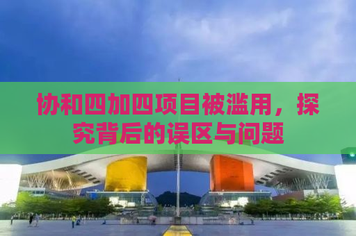 协和四加四项目被滥用，探究背后的误区与问题