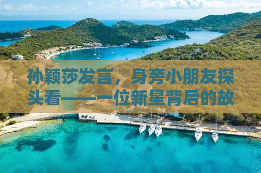 孙颖莎发言，身旁小朋友探头看——一位新星背后的故事
