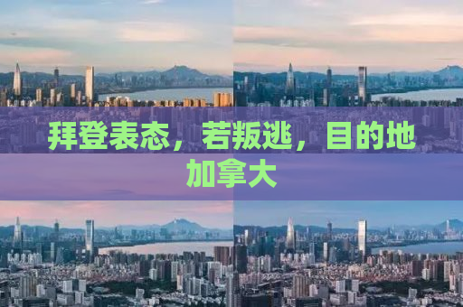 拜登表态，若叛逃，目的地加拿大