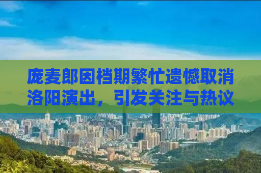 庞麦郎因档期繁忙遗憾取消洛阳演出，引发关注与热议