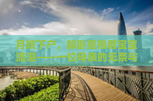 月嫂下户，躲卧室抱着宝宝流泪——一位母亲的无奈与成长