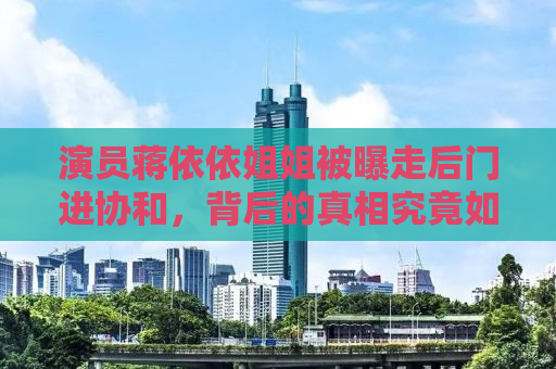 演员蒋依依姐姐被曝走后门进协和，背后的真相究竟如何？