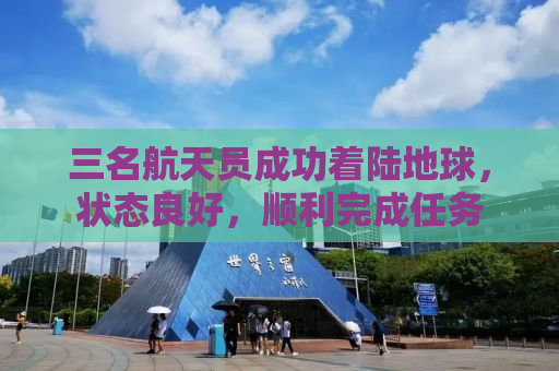 三名航天员成功着陆地球，状态良好，顺利完成任务