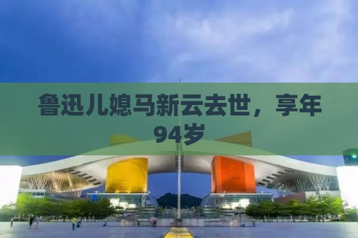 详细阅读:鲁迅儿媳马新云去世,享年94岁 鲁迅儿媳马新云去世,享年94岁