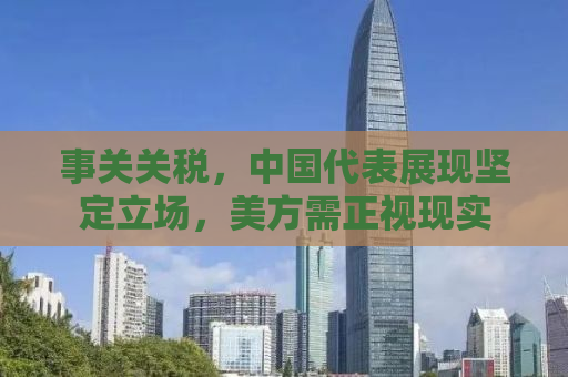 事关关税，中国代表展现坚定立场，美方需正视现实