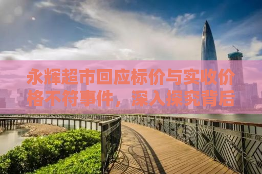 永辉超市回应标价与实收价格不符事件，深入探究背后的真相