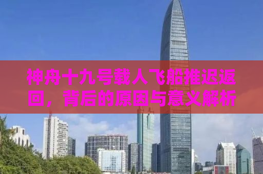 神舟十九号载人飞船推迟返回，背后的原因与意义解析