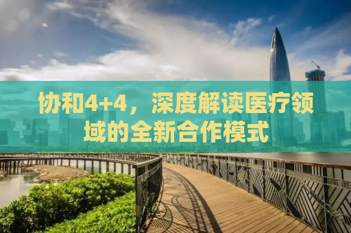 协和4+4，深度解读医疗领域的全新合作模式