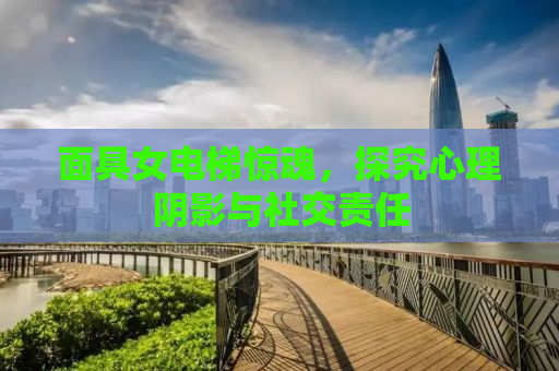 面具女电梯惊魂，探究心理阴影与社交责任
