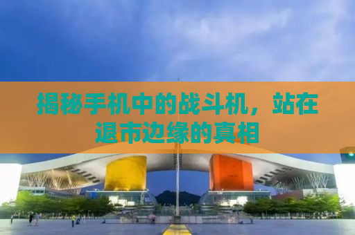 揭秘手机中的战斗机，站在退市边缘的真相