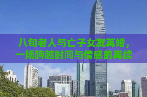 八旬老人与亡子女友再婚，一场跨越时间与情感的再续缘分