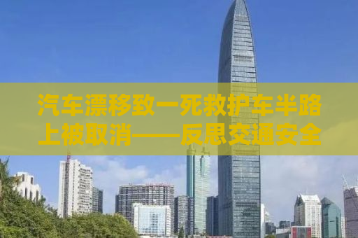 汽车漂移致一死救护车半路上被取消——反思交通安全与紧急救援的紧迫性