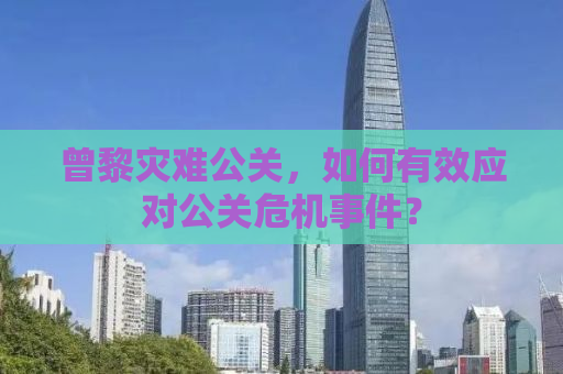 曾黎灾难公关，如何有效应对公关危机事件？