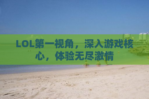LOL第一视角，深入游戏核心，体验无尽激情