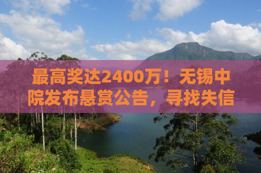 最高奖达2400万！无锡中院发布悬赏公告，寻找失信被执行人线索
