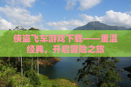 侠盗飞车游戏下载——重温经典，开启冒险之旅