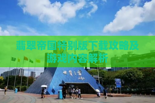 翡翠帝国特别版下载攻略及游戏内容解析