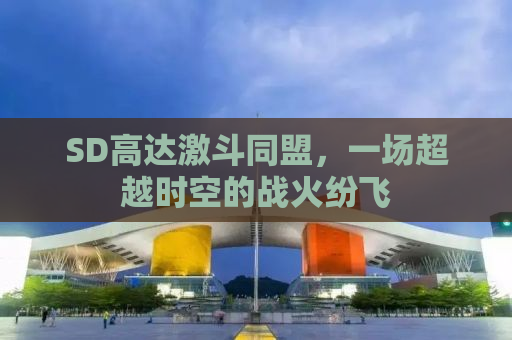 SD高达激斗同盟，一场超越时空的战火纷飞