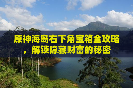 原神海岛右下角宝箱全攻略，解锁隐藏财富的秘密