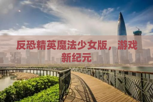 反恐精英魔法少女版，游戏新纪元