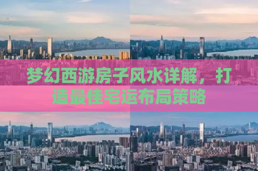 梦幻西游房子风水详解，打造最佳宅运布局策略