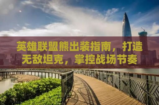 英雄联盟熊出装指南，打造无敌坦克，掌控战场节奏