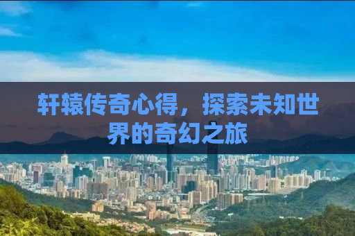 轩辕传奇心得，探索未知世界的奇幻之旅
