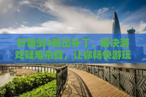 轩辕剑4跳出补丁，解决游戏疑难杂症，让你畅快游玩